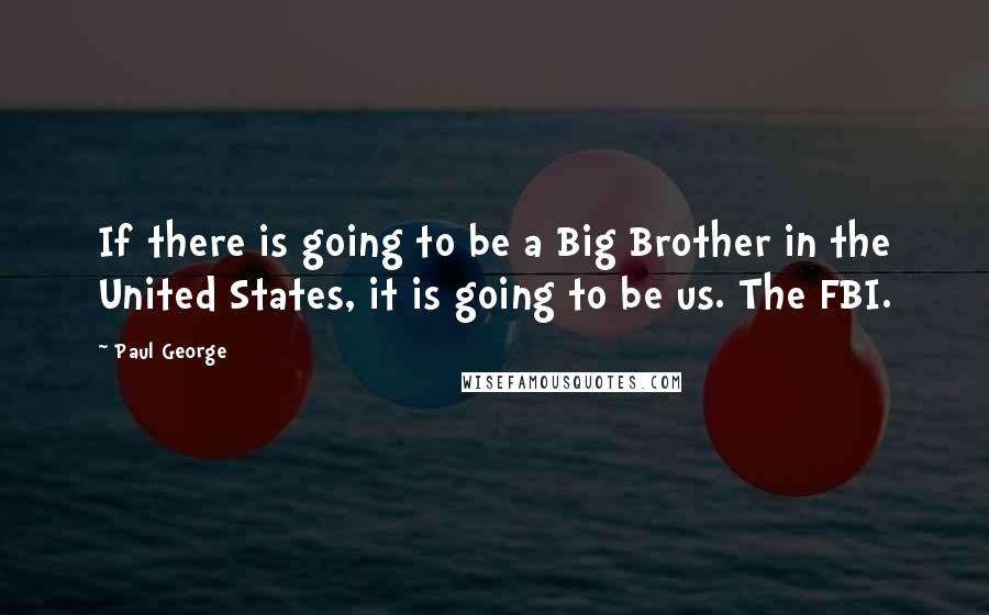 Paul George Quotes: If there is going to be a Big Brother in the United States, it is going to be us. The FBI.