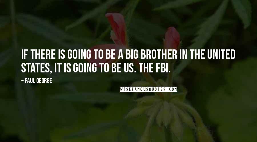 Paul George Quotes: If there is going to be a Big Brother in the United States, it is going to be us. The FBI.