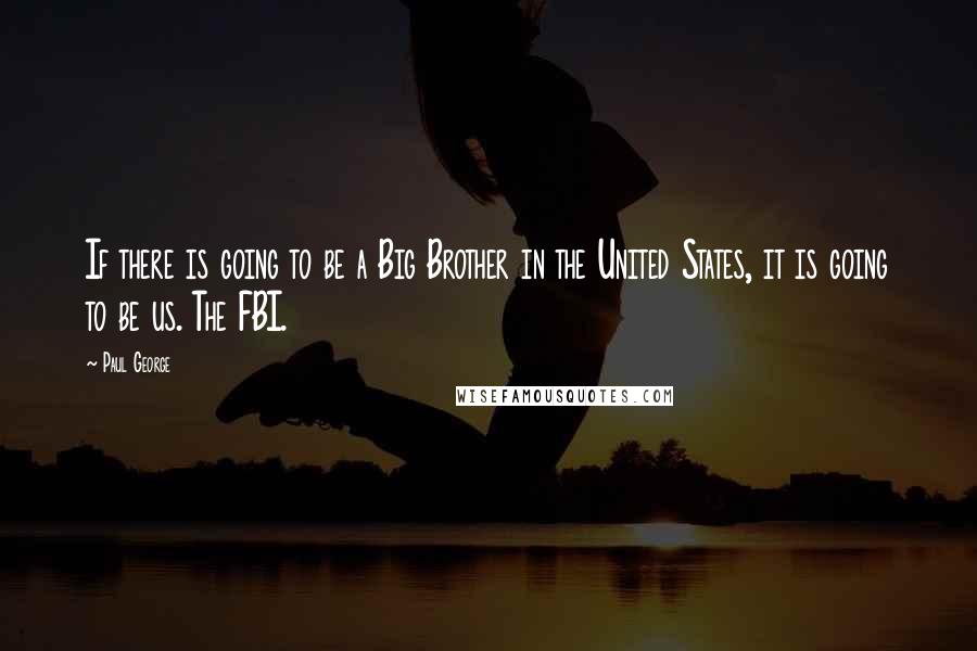 Paul George Quotes: If there is going to be a Big Brother in the United States, it is going to be us. The FBI.