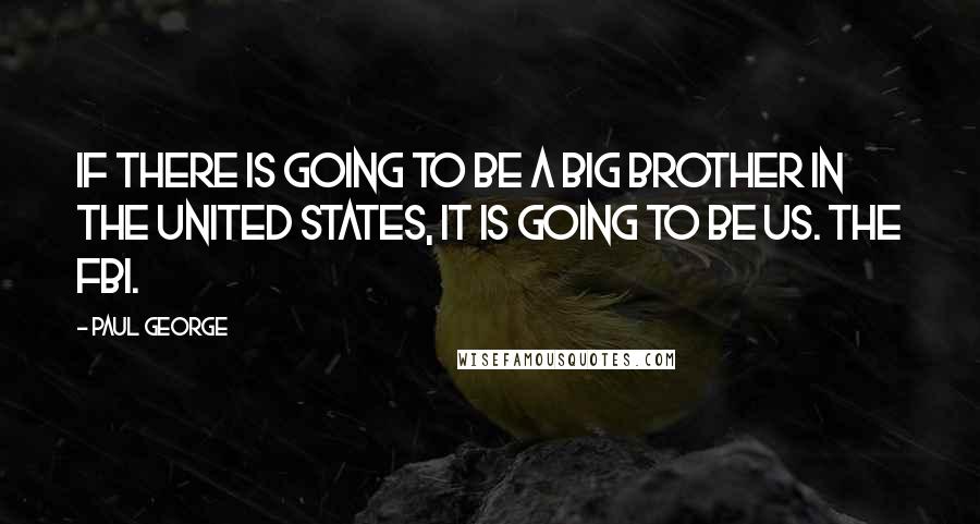 Paul George Quotes: If there is going to be a Big Brother in the United States, it is going to be us. The FBI.