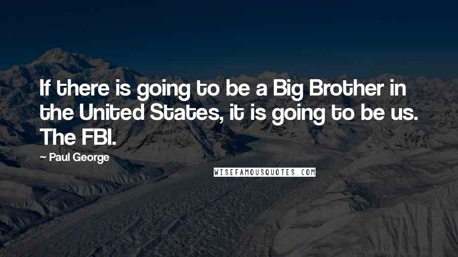 Paul George Quotes: If there is going to be a Big Brother in the United States, it is going to be us. The FBI.