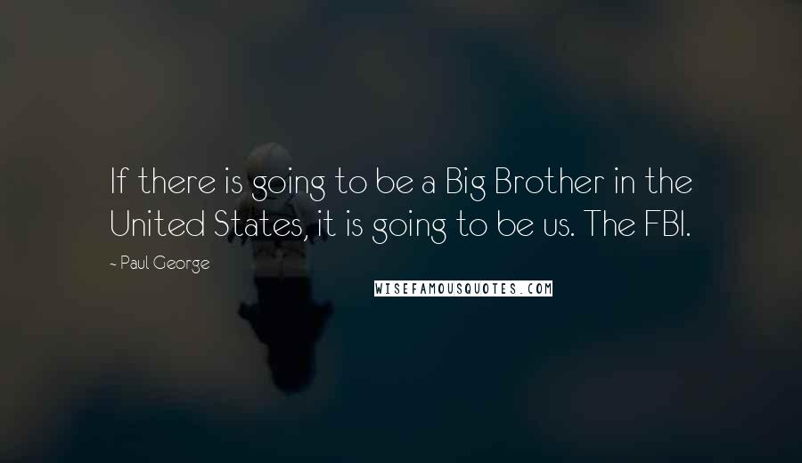 Paul George Quotes: If there is going to be a Big Brother in the United States, it is going to be us. The FBI.