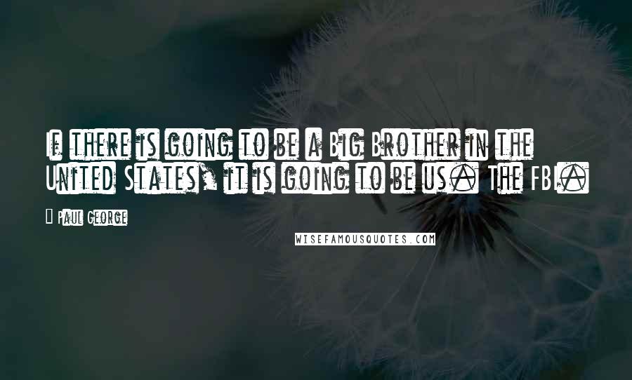 Paul George Quotes: If there is going to be a Big Brother in the United States, it is going to be us. The FBI.