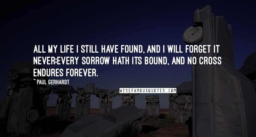 Paul Gerhardt Quotes: All my life I still have found, and I will forget it never;Every sorrow hath its bound, and no cross endures forever.