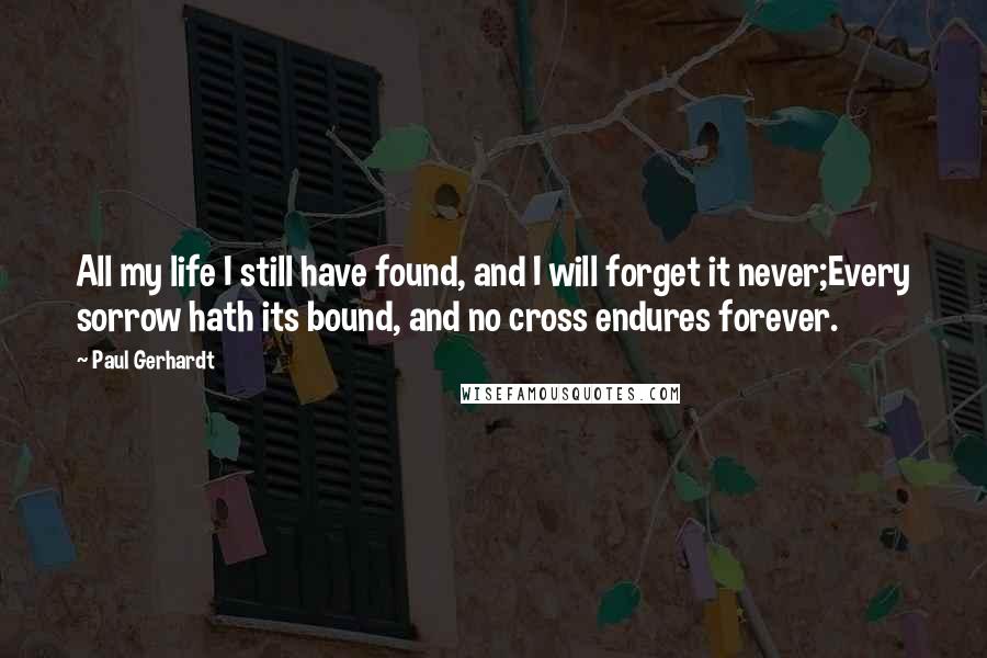 Paul Gerhardt Quotes: All my life I still have found, and I will forget it never;Every sorrow hath its bound, and no cross endures forever.