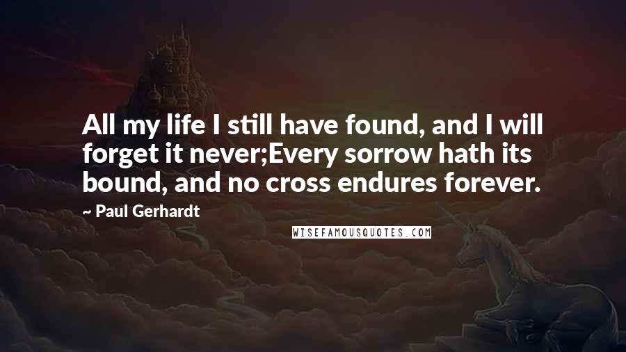 Paul Gerhardt Quotes: All my life I still have found, and I will forget it never;Every sorrow hath its bound, and no cross endures forever.