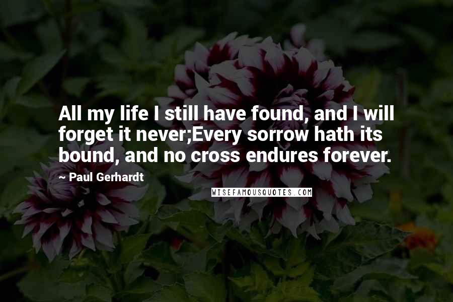 Paul Gerhardt Quotes: All my life I still have found, and I will forget it never;Every sorrow hath its bound, and no cross endures forever.