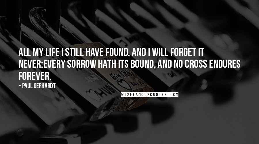 Paul Gerhardt Quotes: All my life I still have found, and I will forget it never;Every sorrow hath its bound, and no cross endures forever.