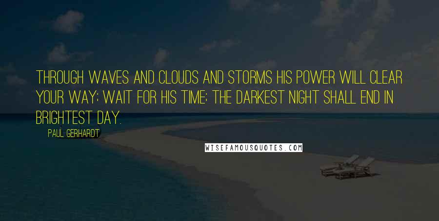 Paul Gerhardt Quotes: Through waves and clouds and storms His power will clear your way; Wait for his time; the darkest night Shall end in brightest day.