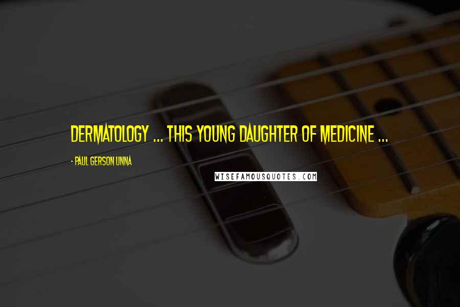 Paul Gerson Unna Quotes: Dermatology ... this young daughter of medicine ...