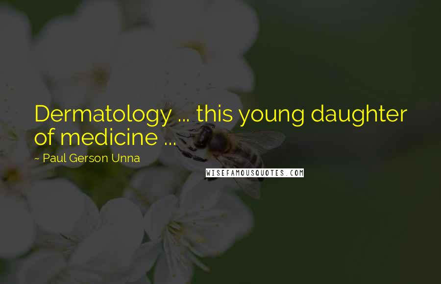 Paul Gerson Unna Quotes: Dermatology ... this young daughter of medicine ...