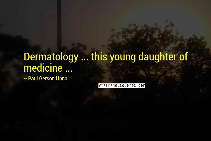 Paul Gerson Unna Quotes: Dermatology ... this young daughter of medicine ...