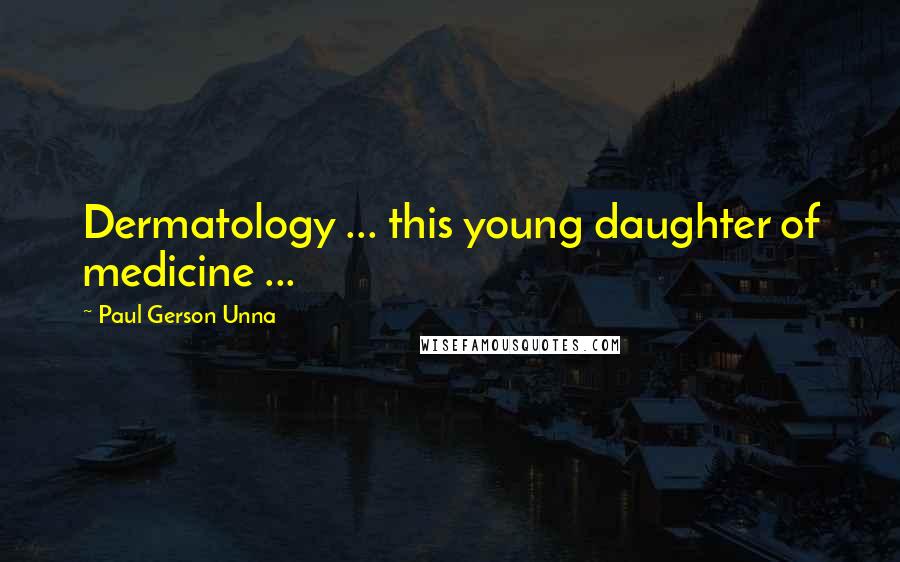 Paul Gerson Unna Quotes: Dermatology ... this young daughter of medicine ...