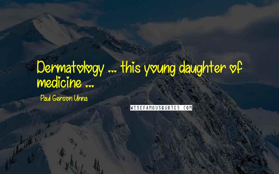 Paul Gerson Unna Quotes: Dermatology ... this young daughter of medicine ...