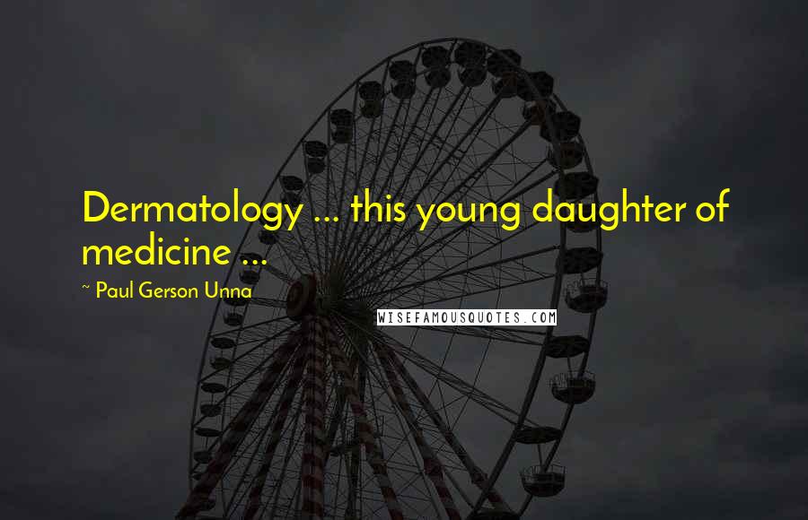 Paul Gerson Unna Quotes: Dermatology ... this young daughter of medicine ...