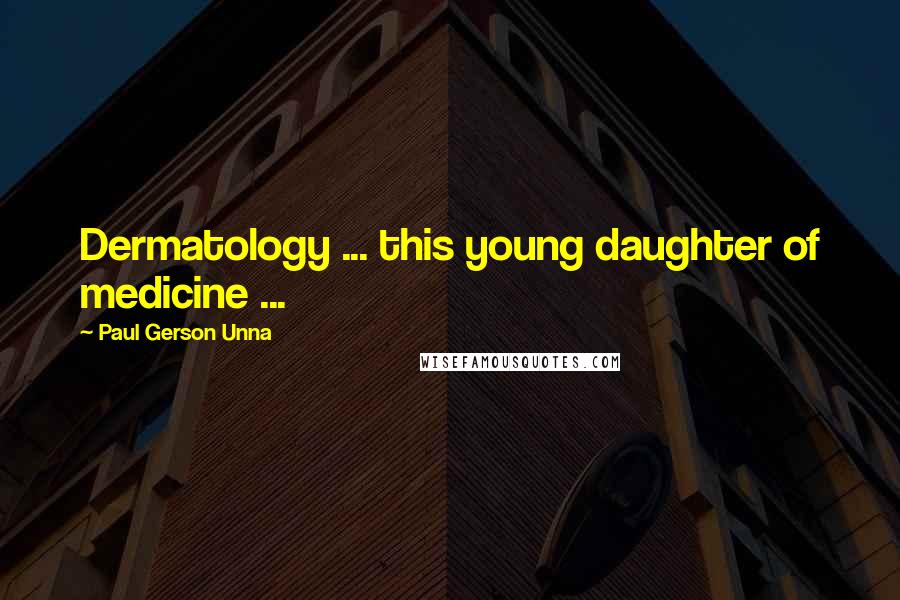 Paul Gerson Unna Quotes: Dermatology ... this young daughter of medicine ...