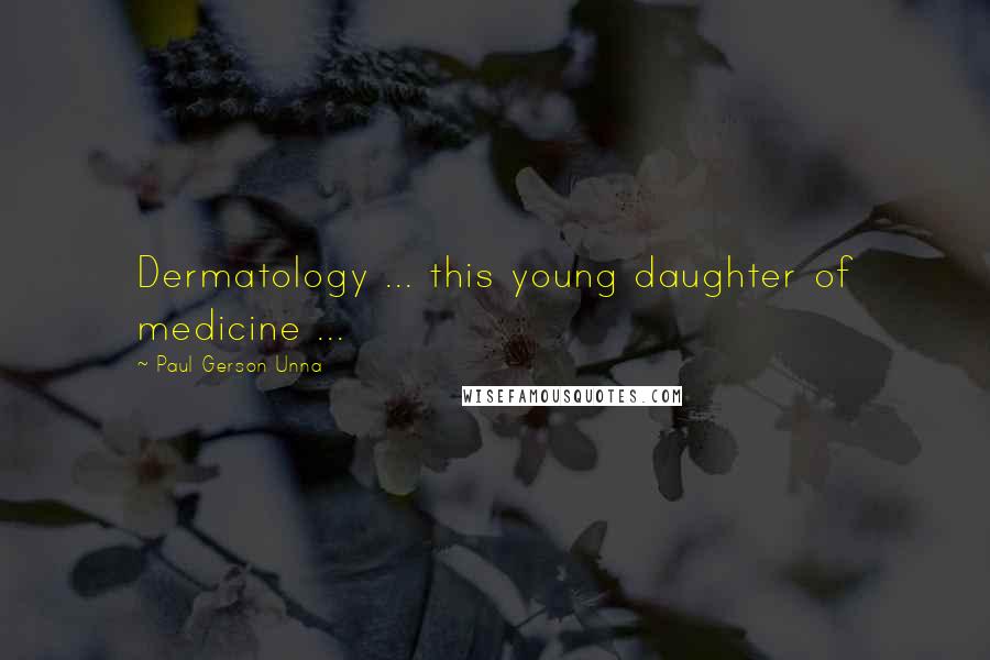 Paul Gerson Unna Quotes: Dermatology ... this young daughter of medicine ...