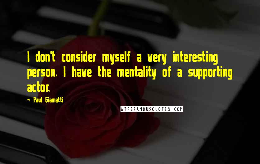 Paul Giamatti Quotes: I don't consider myself a very interesting person. I have the mentality of a supporting actor.
