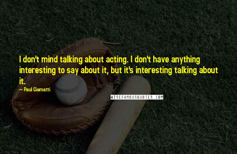 Paul Giamatti Quotes: I don't mind talking about acting. I don't have anything interesting to say about it, but it's interesting talking about it.