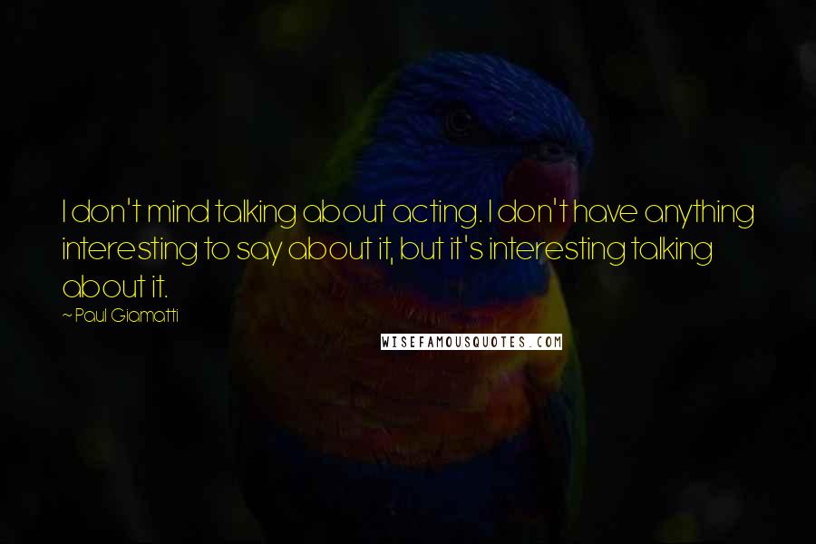 Paul Giamatti Quotes: I don't mind talking about acting. I don't have anything interesting to say about it, but it's interesting talking about it.