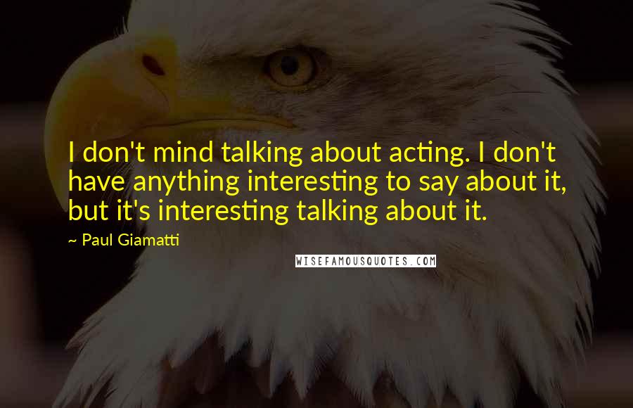 Paul Giamatti Quotes: I don't mind talking about acting. I don't have anything interesting to say about it, but it's interesting talking about it.