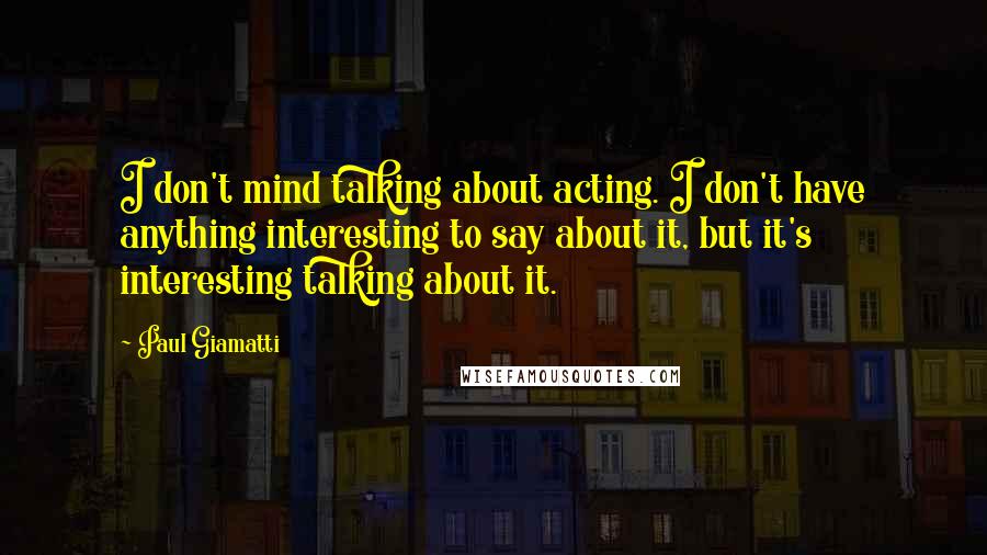 Paul Giamatti Quotes: I don't mind talking about acting. I don't have anything interesting to say about it, but it's interesting talking about it.