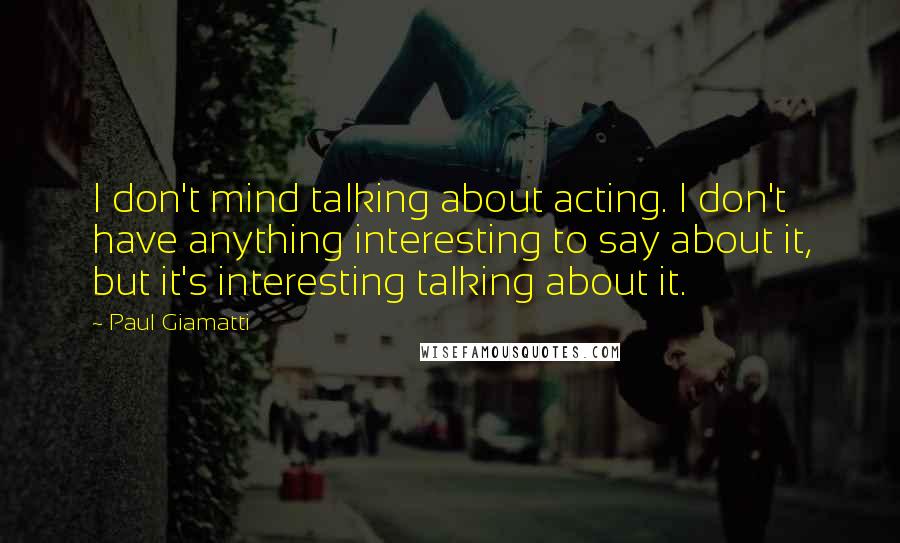 Paul Giamatti Quotes: I don't mind talking about acting. I don't have anything interesting to say about it, but it's interesting talking about it.