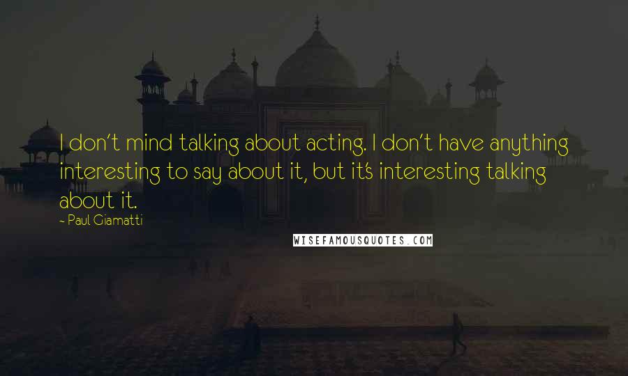 Paul Giamatti Quotes: I don't mind talking about acting. I don't have anything interesting to say about it, but it's interesting talking about it.