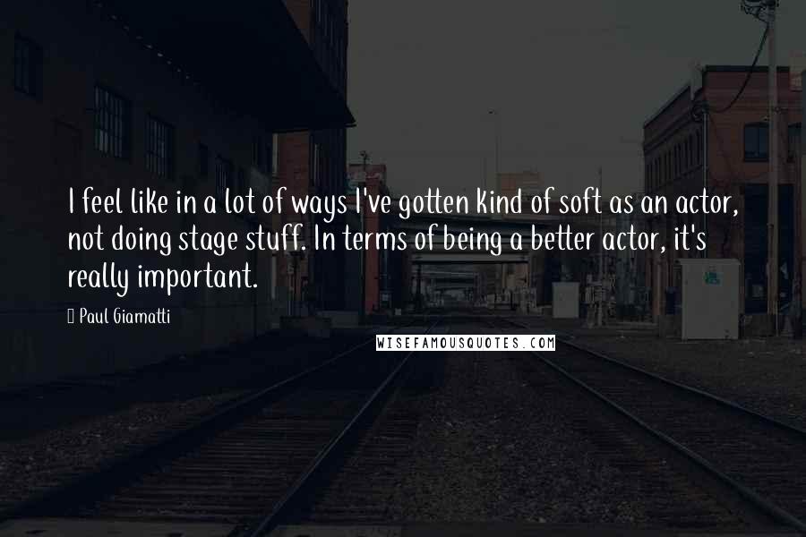 Paul Giamatti Quotes: I feel like in a lot of ways I've gotten kind of soft as an actor, not doing stage stuff. In terms of being a better actor, it's really important.