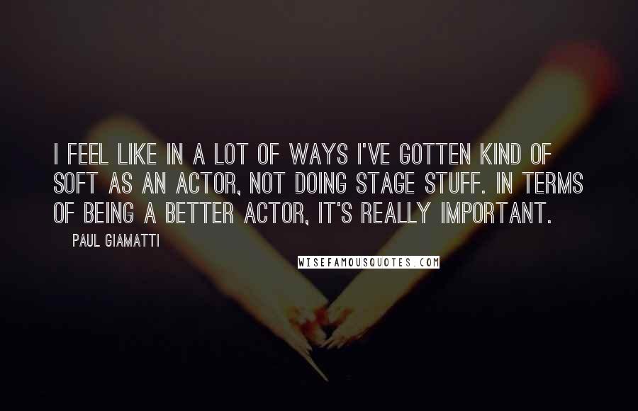 Paul Giamatti Quotes: I feel like in a lot of ways I've gotten kind of soft as an actor, not doing stage stuff. In terms of being a better actor, it's really important.