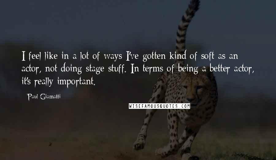 Paul Giamatti Quotes: I feel like in a lot of ways I've gotten kind of soft as an actor, not doing stage stuff. In terms of being a better actor, it's really important.