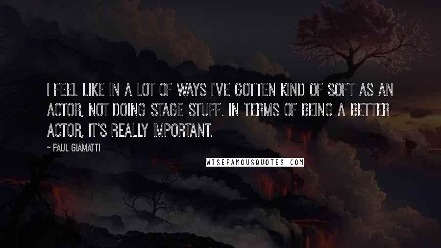 Paul Giamatti Quotes: I feel like in a lot of ways I've gotten kind of soft as an actor, not doing stage stuff. In terms of being a better actor, it's really important.
