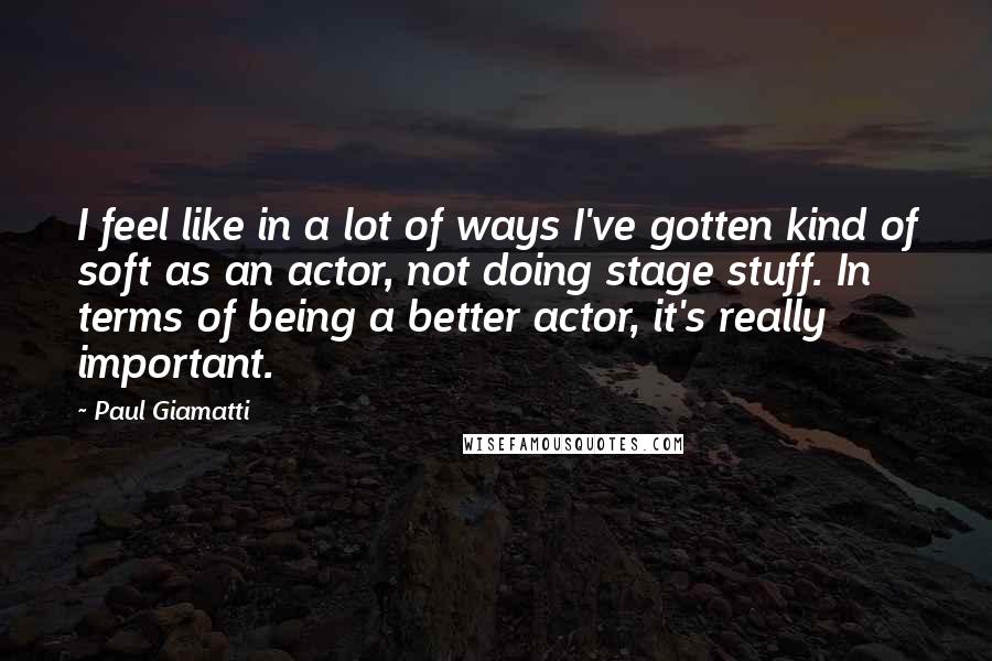 Paul Giamatti Quotes: I feel like in a lot of ways I've gotten kind of soft as an actor, not doing stage stuff. In terms of being a better actor, it's really important.