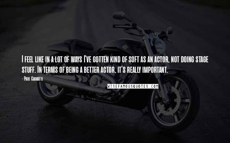 Paul Giamatti Quotes: I feel like in a lot of ways I've gotten kind of soft as an actor, not doing stage stuff. In terms of being a better actor, it's really important.