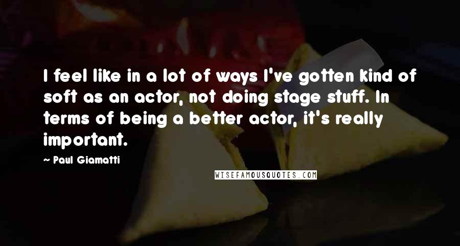 Paul Giamatti Quotes: I feel like in a lot of ways I've gotten kind of soft as an actor, not doing stage stuff. In terms of being a better actor, it's really important.