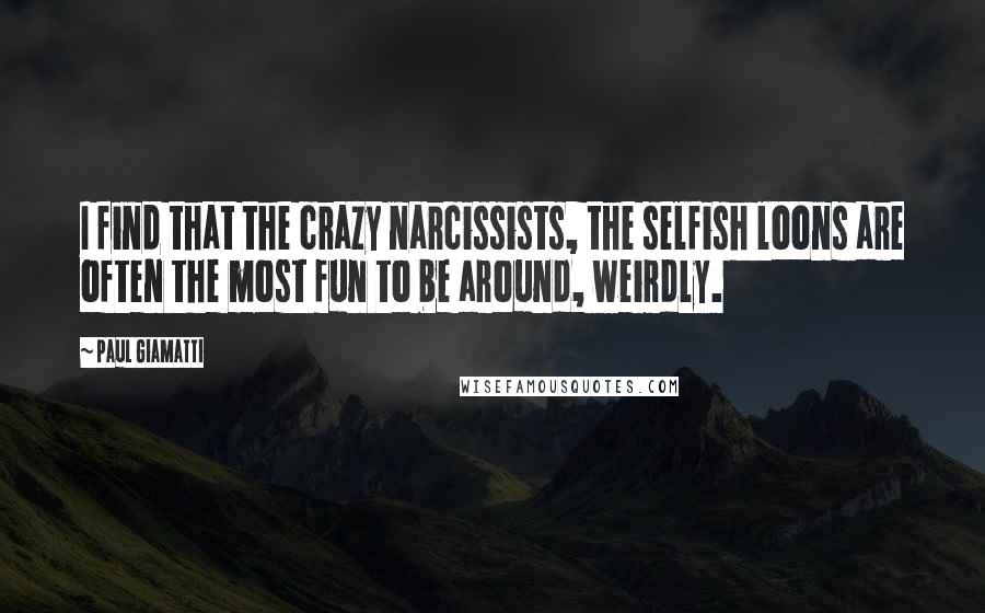 Paul Giamatti Quotes: I find that the crazy narcissists, the selfish loons are often the most fun to be around, weirdly.