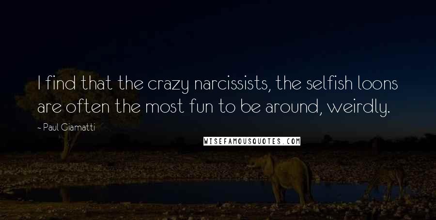 Paul Giamatti Quotes: I find that the crazy narcissists, the selfish loons are often the most fun to be around, weirdly.