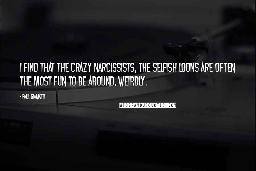 Paul Giamatti Quotes: I find that the crazy narcissists, the selfish loons are often the most fun to be around, weirdly.