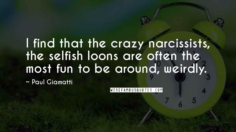 Paul Giamatti Quotes: I find that the crazy narcissists, the selfish loons are often the most fun to be around, weirdly.