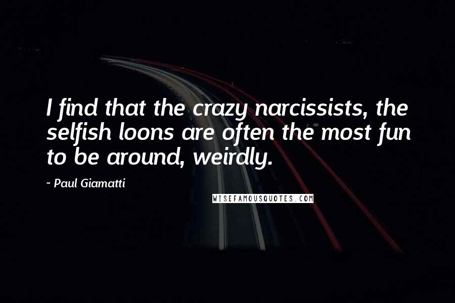 Paul Giamatti Quotes: I find that the crazy narcissists, the selfish loons are often the most fun to be around, weirdly.