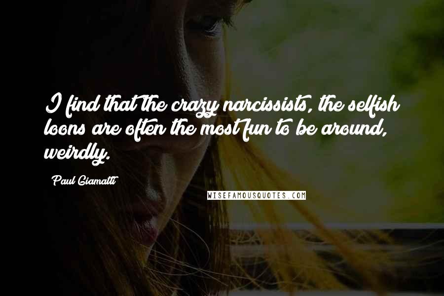 Paul Giamatti Quotes: I find that the crazy narcissists, the selfish loons are often the most fun to be around, weirdly.