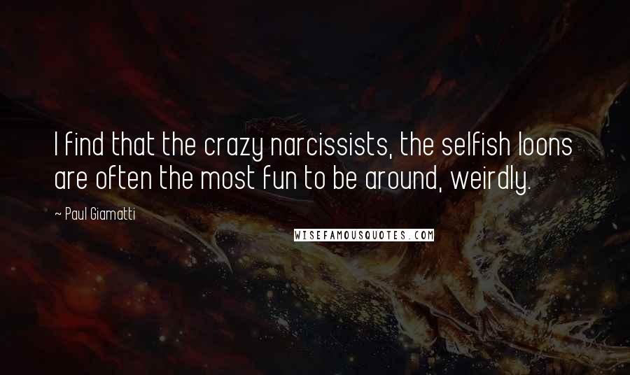Paul Giamatti Quotes: I find that the crazy narcissists, the selfish loons are often the most fun to be around, weirdly.