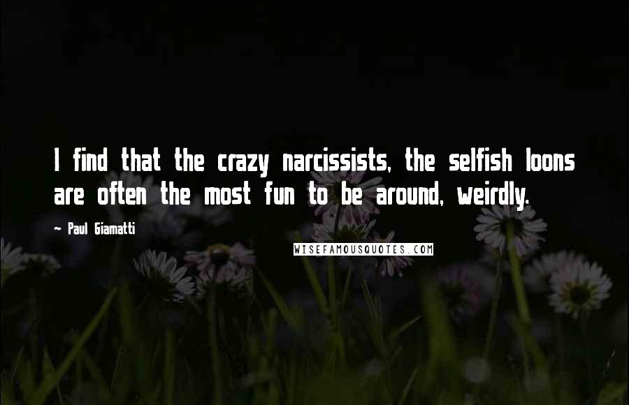 Paul Giamatti Quotes: I find that the crazy narcissists, the selfish loons are often the most fun to be around, weirdly.