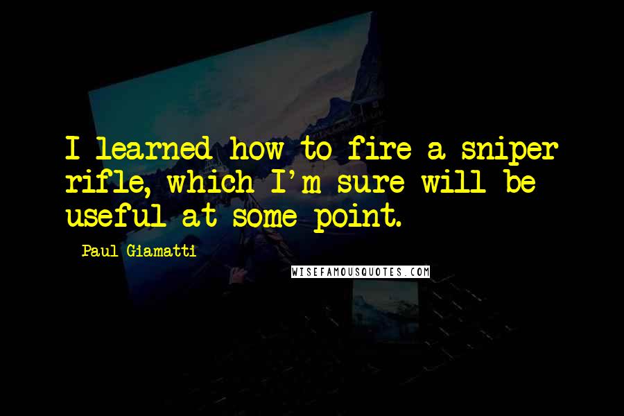 Paul Giamatti Quotes: I learned how to fire a sniper rifle, which I'm sure will be useful at some point.