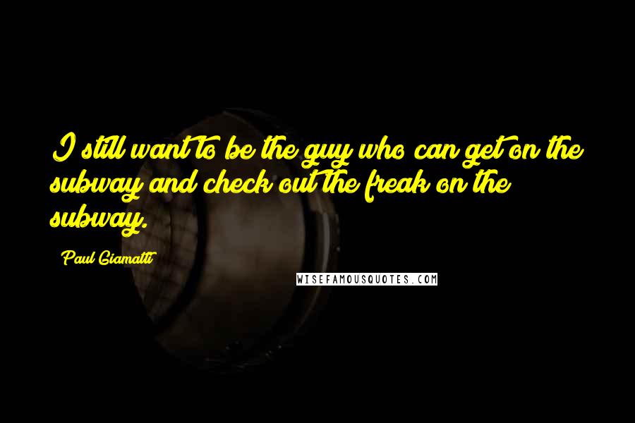 Paul Giamatti Quotes: I still want to be the guy who can get on the subway and check out the freak on the subway.