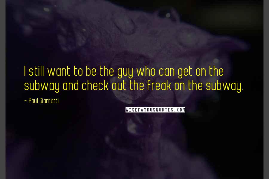 Paul Giamatti Quotes: I still want to be the guy who can get on the subway and check out the freak on the subway.