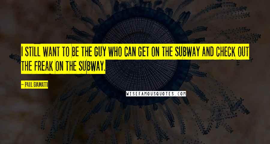 Paul Giamatti Quotes: I still want to be the guy who can get on the subway and check out the freak on the subway.