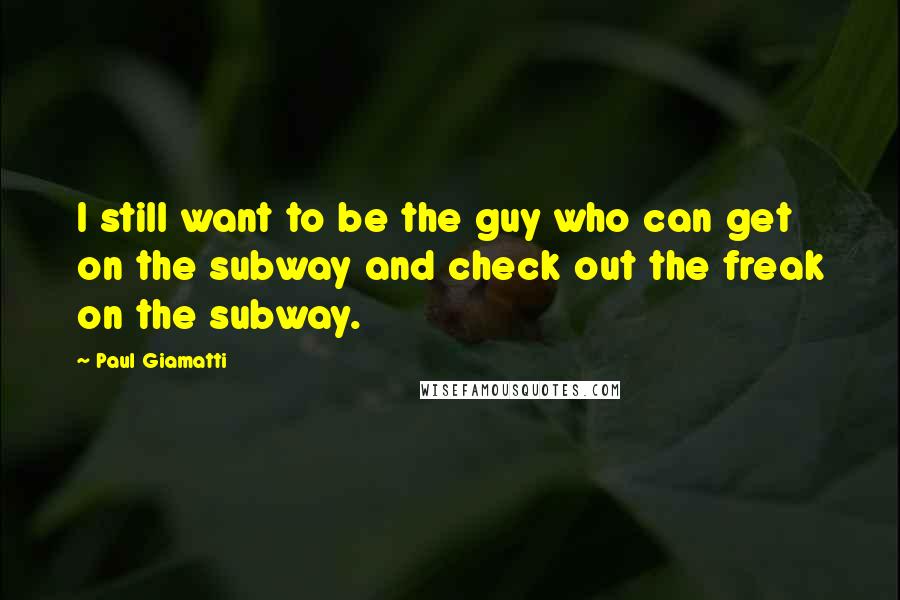 Paul Giamatti Quotes: I still want to be the guy who can get on the subway and check out the freak on the subway.