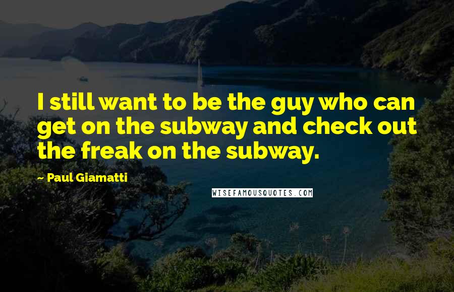 Paul Giamatti Quotes: I still want to be the guy who can get on the subway and check out the freak on the subway.