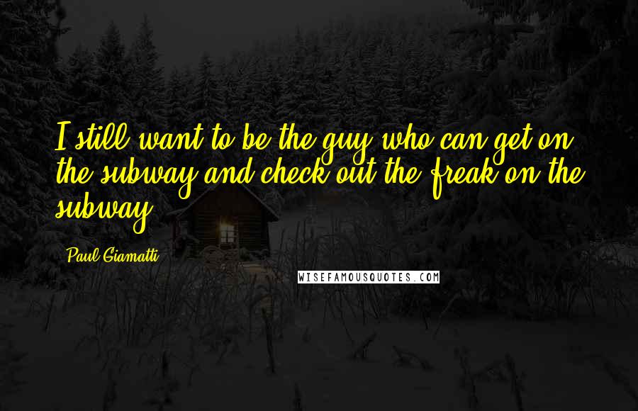 Paul Giamatti Quotes: I still want to be the guy who can get on the subway and check out the freak on the subway.